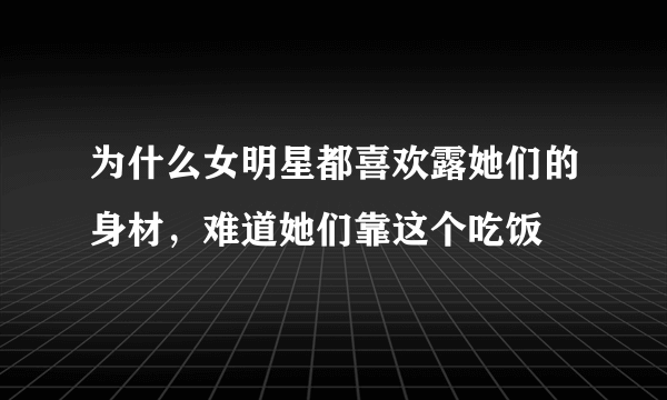 为什么女明星都喜欢露她们的身材，难道她们靠这个吃饭