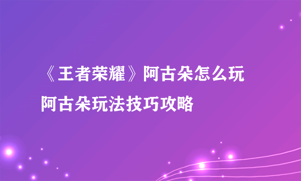 《王者荣耀》阿古朵怎么玩 阿古朵玩法技巧攻略