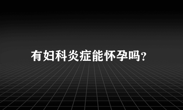 有妇科炎症能怀孕吗？