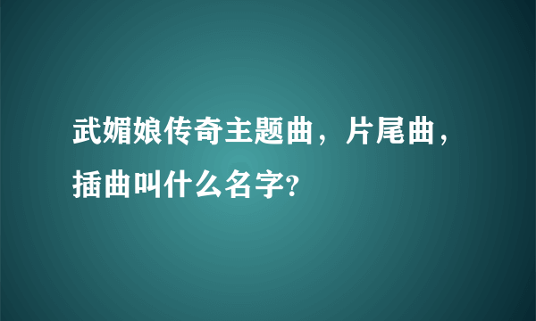 武媚娘传奇主题曲，片尾曲，插曲叫什么名字？