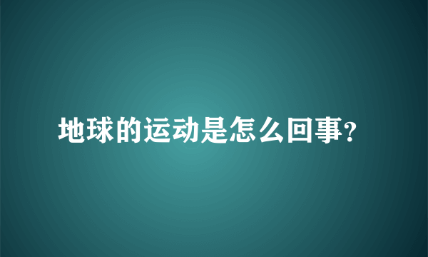 地球的运动是怎么回事？