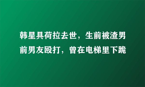 韩星具荷拉去世，生前被渣男前男友殴打，曾在电梯里下跪