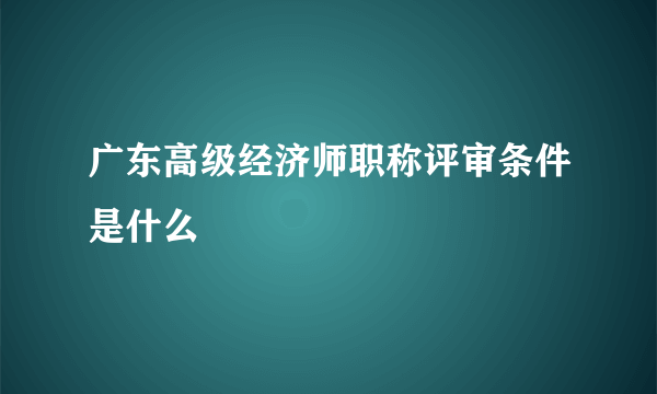 广东高级经济师职称评审条件是什么