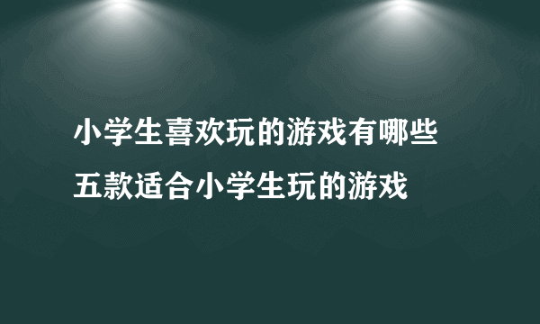 小学生喜欢玩的游戏有哪些 五款适合小学生玩的游戏