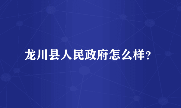 龙川县人民政府怎么样？