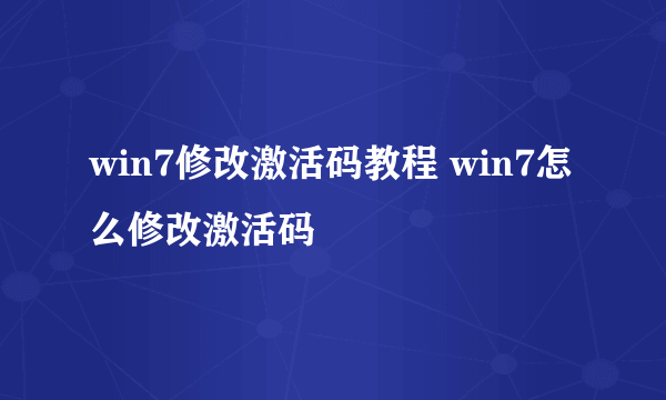 win7修改激活码教程 win7怎么修改激活码