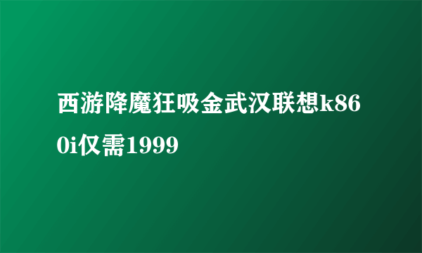 西游降魔狂吸金武汉联想k860i仅需1999