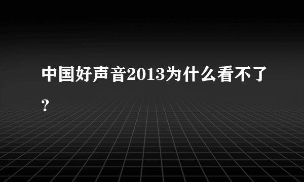 中国好声音2013为什么看不了？