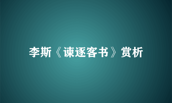 李斯《谏逐客书》赏析