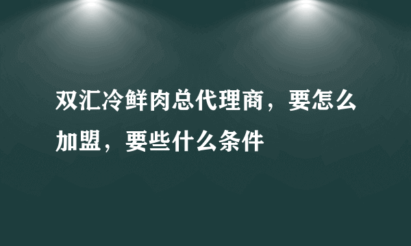 双汇冷鲜肉总代理商，要怎么加盟，要些什么条件