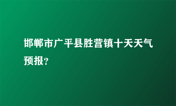 邯郸市广平县胜营镇十天天气预报？