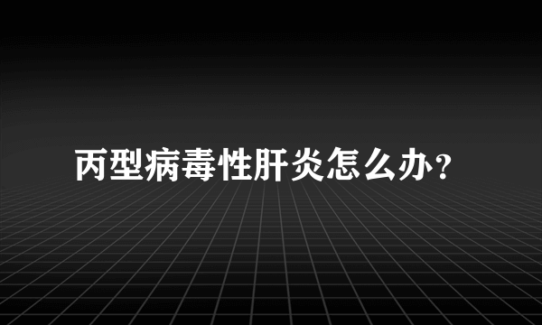 丙型病毒性肝炎怎么办？