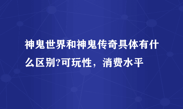 神鬼世界和神鬼传奇具体有什么区别?可玩性，消费水平