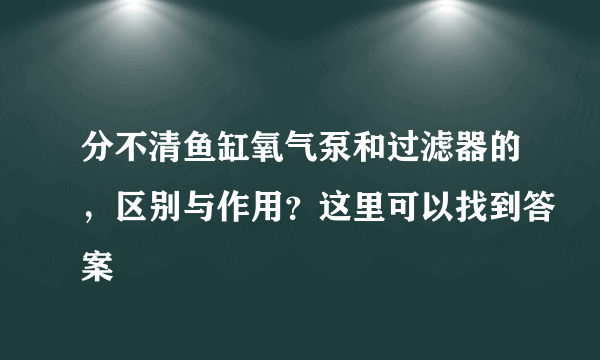 分不清鱼缸氧气泵和过滤器的，区别与作用？这里可以找到答案