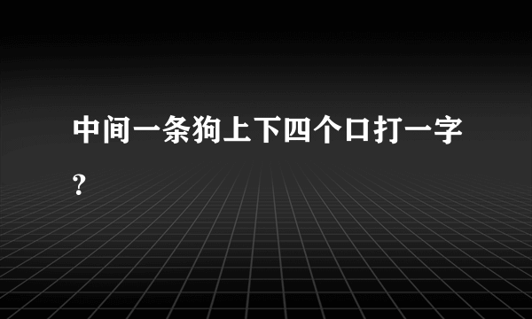 中间一条狗上下四个口打一字？