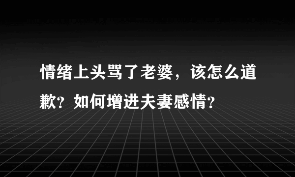 情绪上头骂了老婆，该怎么道歉？如何增进夫妻感情？