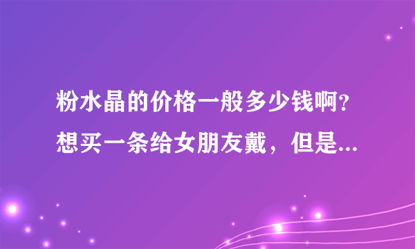 粉水晶的价格一般多少钱啊？想买一条给女朋友戴，但是不知道价格多少？