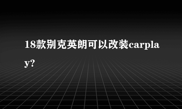 18款别克英朗可以改装carplay？