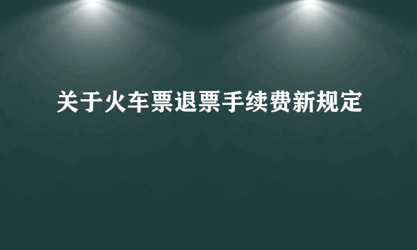 关于火车票退票手续费新规定