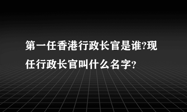 第一任香港行政长官是谁?现任行政长官叫什么名字？