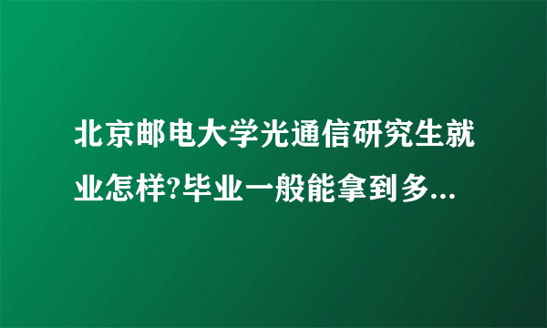 北京邮电大学光通信研究生就业怎样?毕业一般能拿到多少工资？