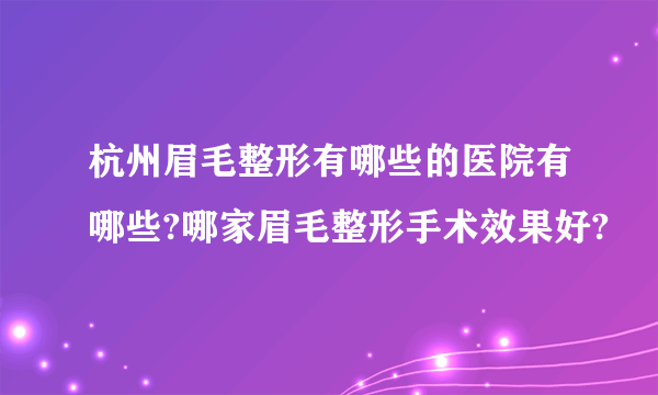 杭州眉毛整形有哪些的医院有哪些?哪家眉毛整形手术效果好?