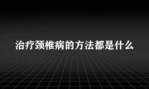 治疗颈椎病的方法都是什么