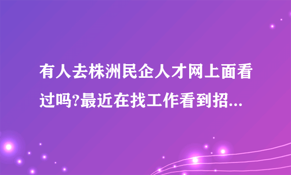 有人去株洲民企人才网上面看过吗?最近在找工作看到招聘信息觉得还不错,想了解？