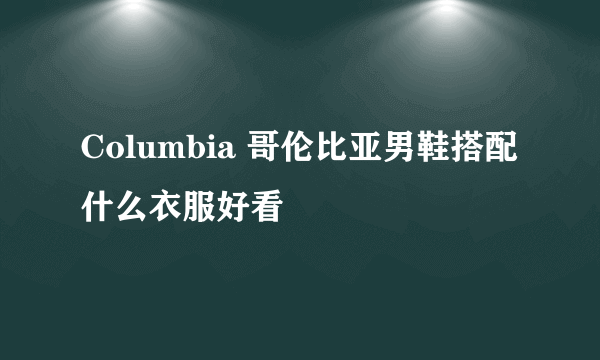 Columbia 哥伦比亚男鞋搭配什么衣服好看