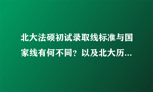 北大法硕初试录取线标准与国家线有何不同？以及北大历年法硕初试各科分数线？