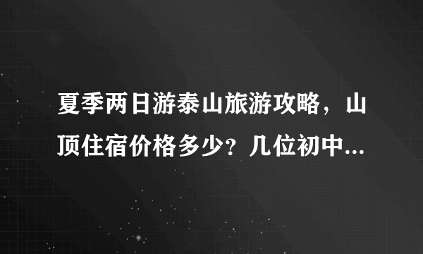 夏季两日游泰山旅游攻略，山顶住宿价格多少？几位初中学生，一趟下来大约需要在泰山花费多少钱..