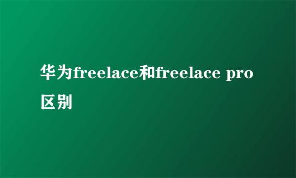 华为freelace和freelace pro区别