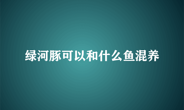 绿河豚可以和什么鱼混养