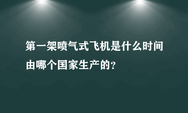 第一架喷气式飞机是什么时间由哪个国家生产的？