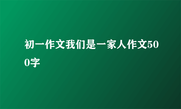 初一作文我们是一家人作文500字