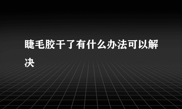 睫毛胶干了有什么办法可以解决