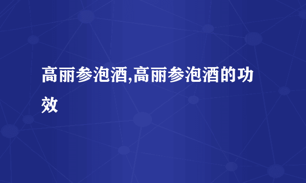 高丽参泡酒,高丽参泡酒的功效