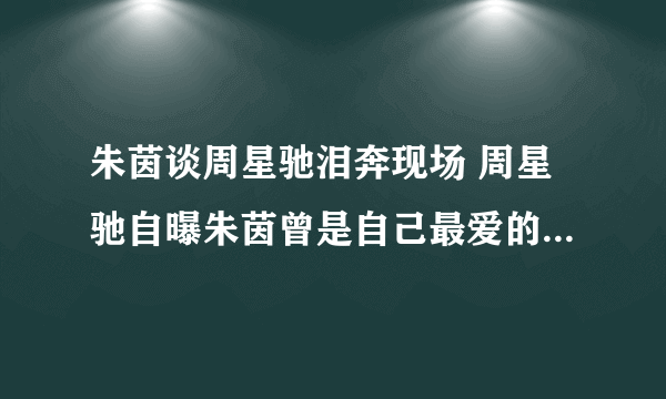 朱茵谈周星驰泪奔现场 周星驰自曝朱茵曾是自己最爱的女人_飞外网