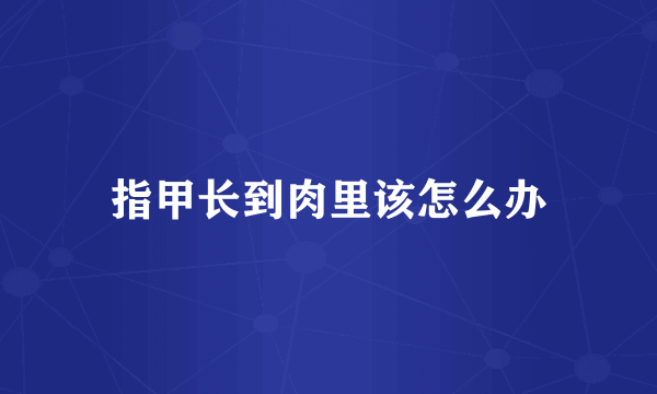 指甲长到肉里该怎么办