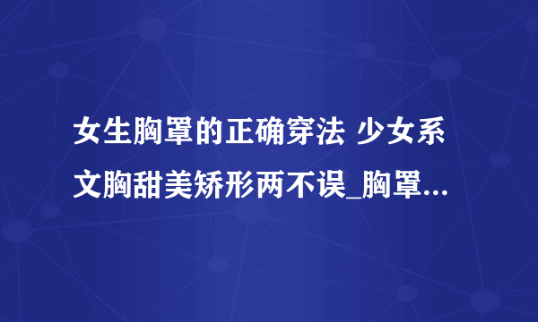 女生胸罩的正确穿法 少女系文胸甜美矫形两不误_胸罩的正确戴法_胸罩要怎么分类_女生如何选择合适的胸罩