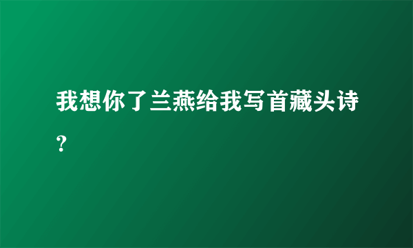 我想你了兰燕给我写首藏头诗？