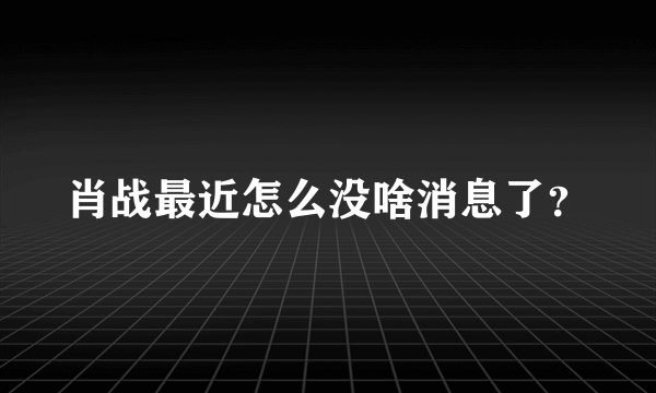 肖战最近怎么没啥消息了？