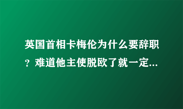 英国首相卡梅伦为什么要辞职？难道他主使脱欧了就一定要辞职吗？