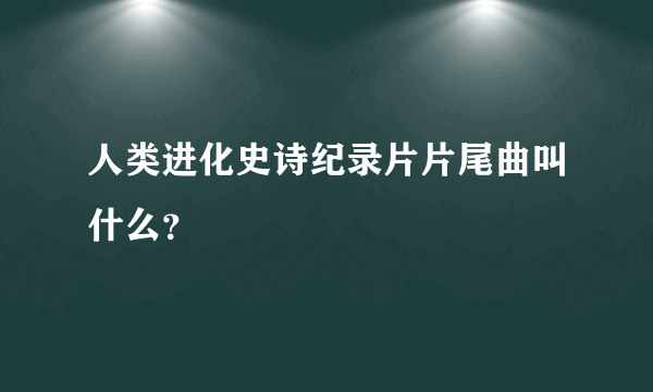 人类进化史诗纪录片片尾曲叫什么？