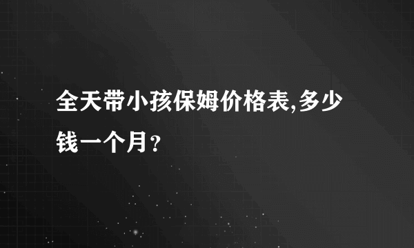 全天带小孩保姆价格表,多少钱一个月？