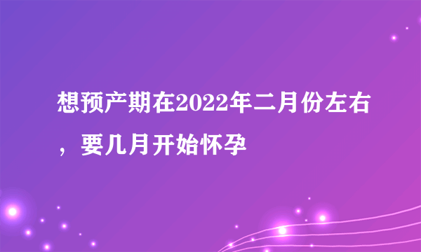 想预产期在2022年二月份左右，要几月开始怀孕