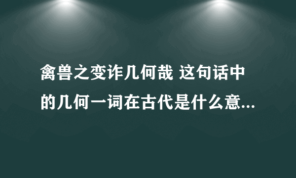 禽兽之变诈几何哉 这句话中的几何一词在古代是什么意思，现在又是什么意思？