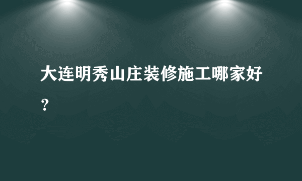 大连明秀山庄装修施工哪家好？