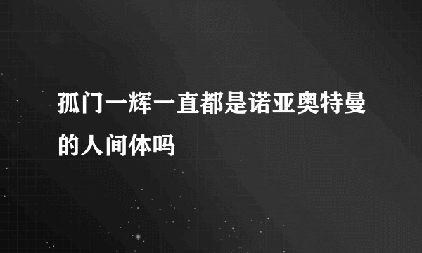 孤门一辉一直都是诺亚奥特曼的人间体吗