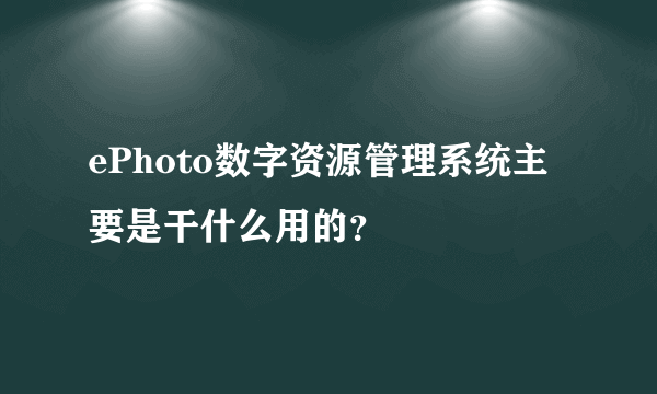 ePhoto数字资源管理系统主要是干什么用的？